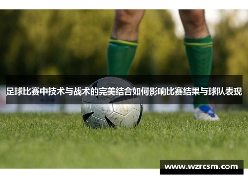 足球比赛中技术与战术的完美结合如何影响比赛结果与球队表现